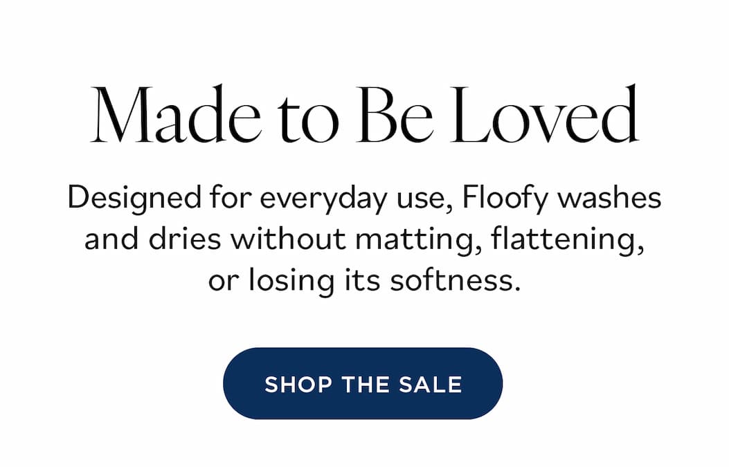 Made to Be Loved. Designed for everyday use, Floofy washes and dries without matting, flattening, or losing its softness. Shop the Sale >>