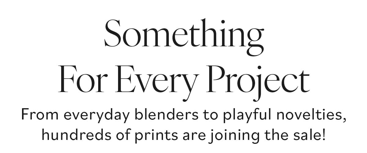 Something For Every Project. From everyday blenders to playful novelties, hundreds of prints are joining the sale! >>