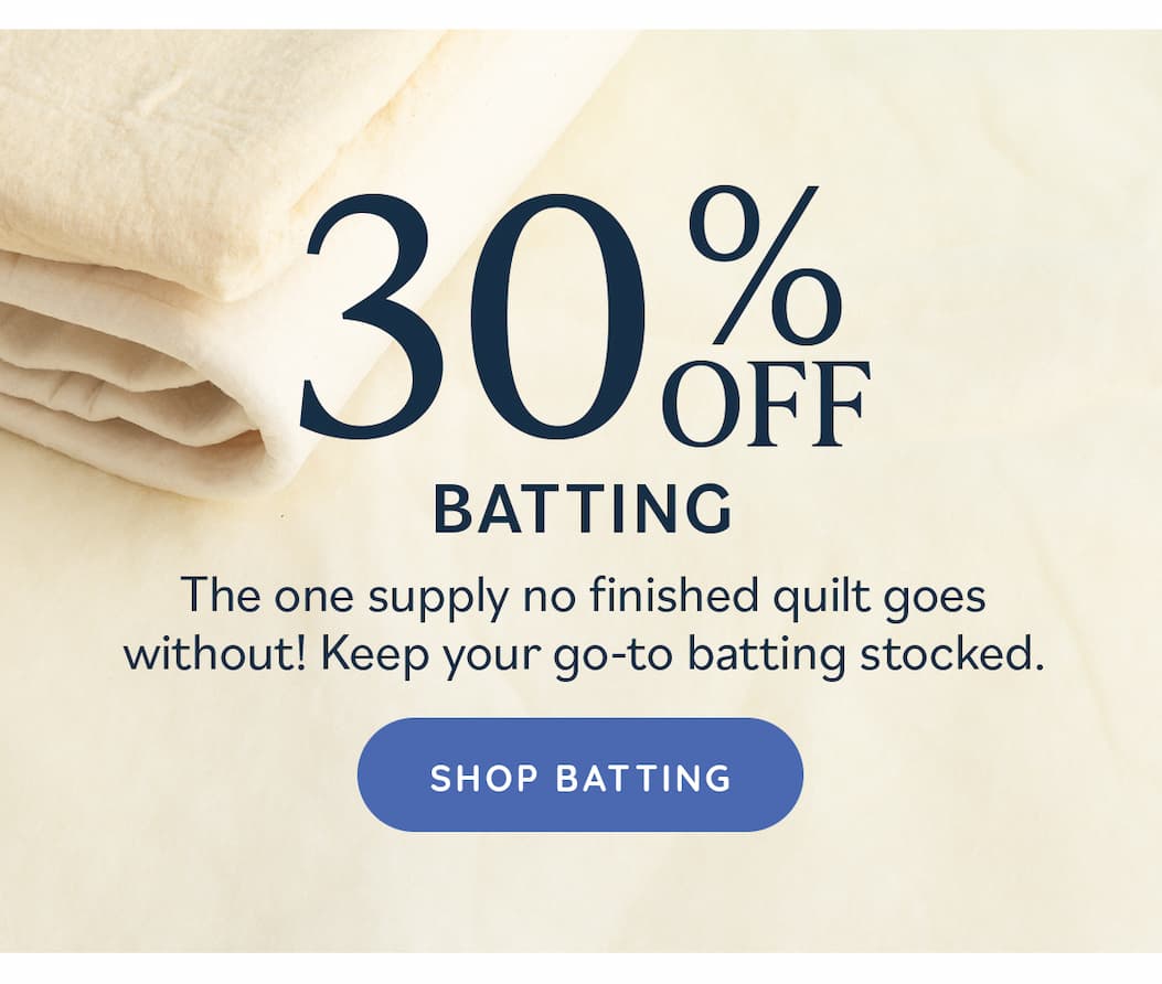 30% Off Batting The one supply no finished quilt goes without! Keep your go-to batting stocked. Shop Batting