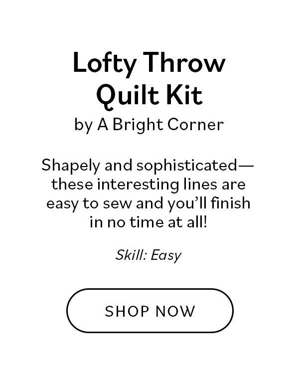 Lofty Throw Quilt Kit by A Bright Corner Shapely and sophisticated these interesting lines are easy to sew and you'll finish in no time at all! Skill: Easy SHOP NOW