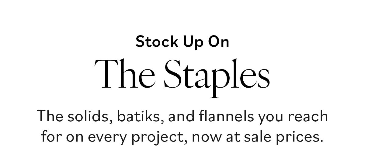 Stock Up on The Staples. The solids, batiks, and flannels you reach for on every project, now at sale prices. >>