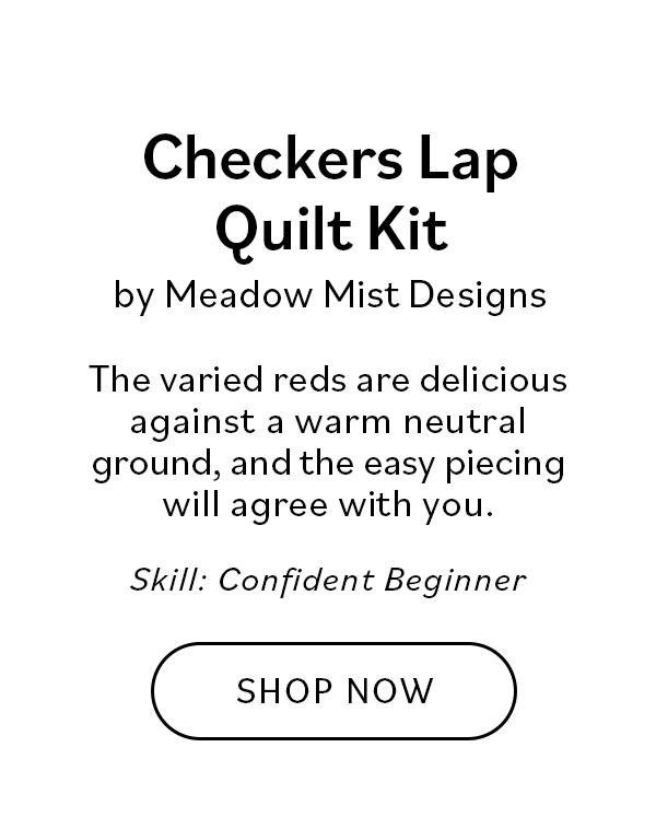 Checkers Lap Quilt Kit by Meadow Mist Designs The varied reds are delicious against a warm neutral ground, and the easy piecing will agree with you. Skill: Confident Beginner