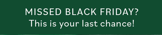 MISSED BLACK FRIDAY? This is your last chance! MISSED BLACK FRIDAY? This is your last chance!