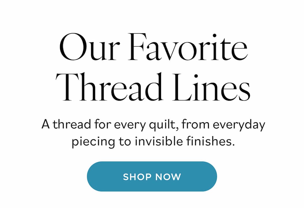 Our Favorite Thread Lines. A thread for every quilt, from everyday piecing to invisible finishes. Shop Now >>