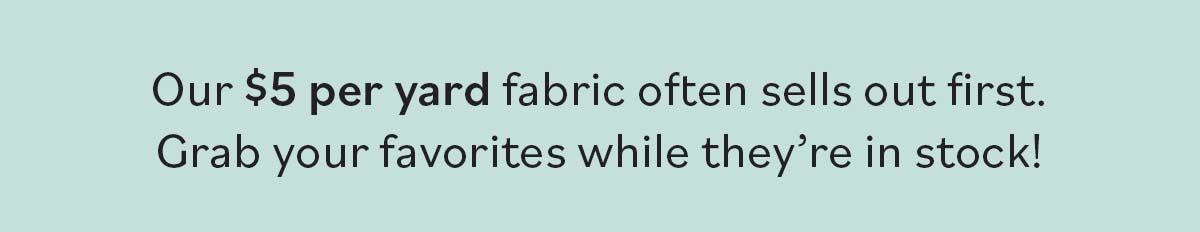 Our $5 per yard fabric often sells out first. Grab your favorites while they're in stock! >>