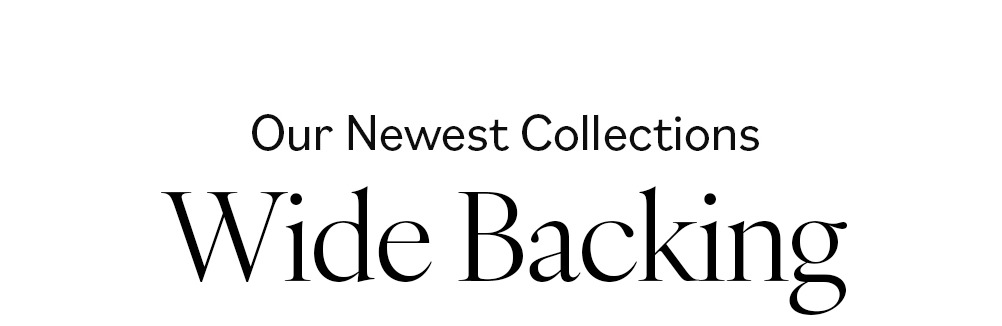Our Newest Collections Wide Backing