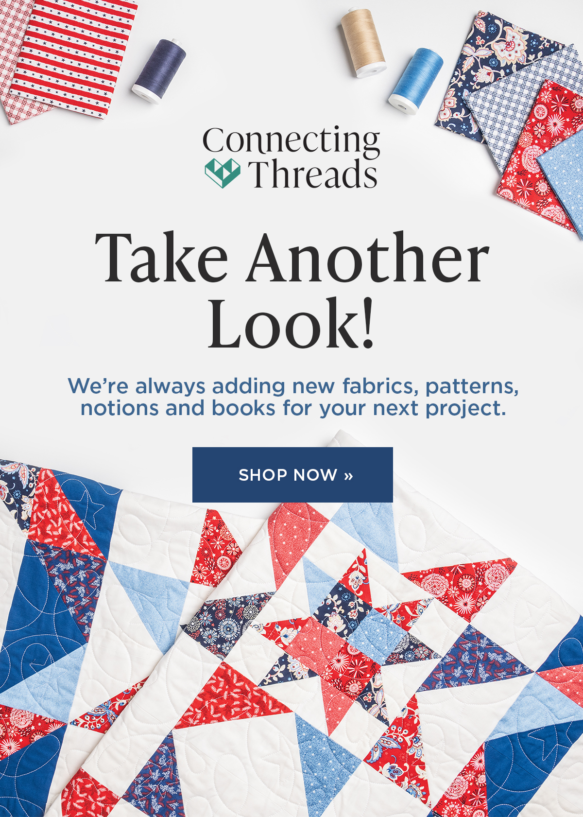 Image: A beige background with red, white, and blue quilt and coordinating accessories. Text: Connecting Threads. Take Another Look! We're always adding new fabrics, patterns, notions and books for your next project. Shop Now >>