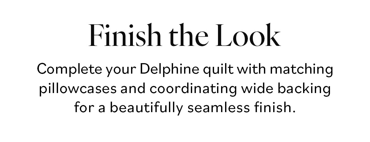 Finish the Look  Complete your Delphine quilt with matching pillowcases and coordinating wide backing for a beautifully seamless finish.