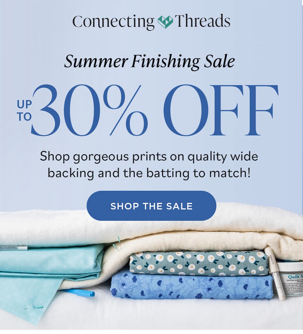 Image: Quilting batting, fabric, and notions. Text: Connecting Threads. Summer Finishing Sale. up to 30% off. Shop gorgeous prints on quality wide backing and the batting to match! Shop the Sale >>