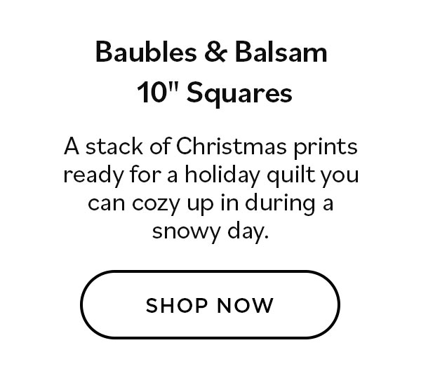 Baubles & Balsam 10" Squares. A stack of Christmas prints redy for a holiday quilt you can cozy up in during a snowy day. Shop Now >>