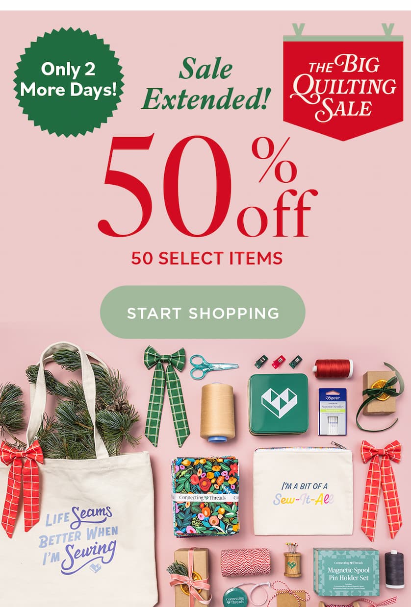 Sale Extended! THE BIG QUILTING SALE 50% off 50 SELECT ITEMS Only 2 More Days! SHOP NOW