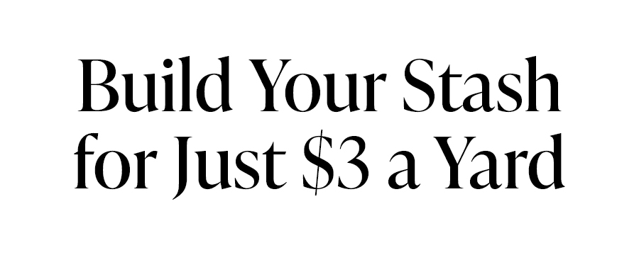 Build Your Stash for Just $3 a Yard Build Your Stash for Just $3 a Yard