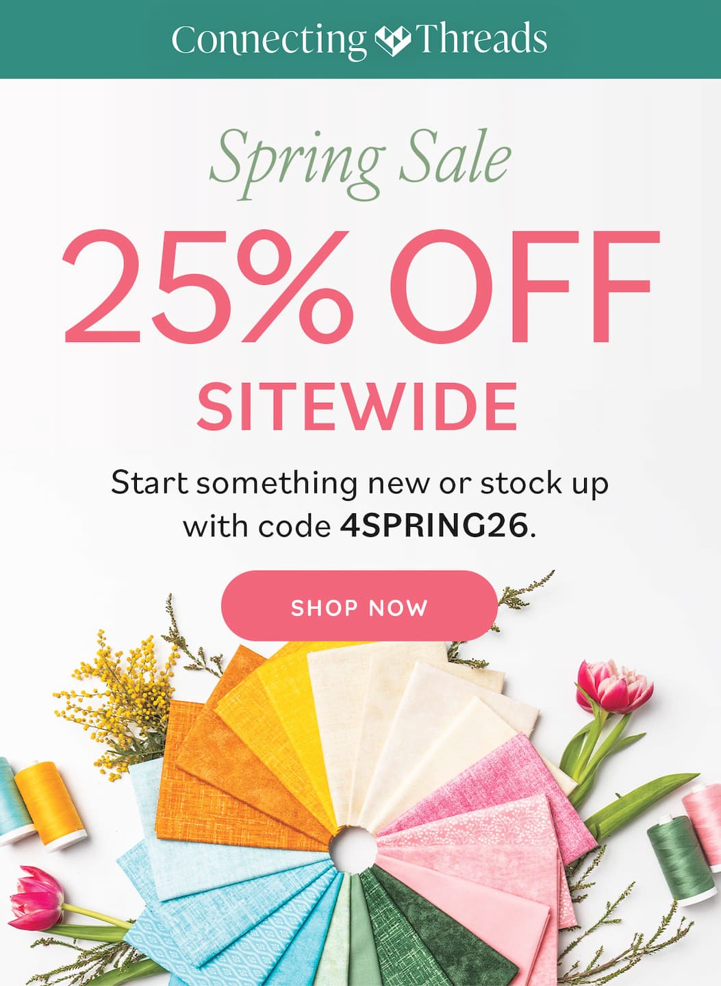 Image: Spring hued fabrics and florals. Text: Connecting Threads. Spring Sale. 25% off sitewide. Start something new or stock up with code 4SPRING26. Shop Now >>