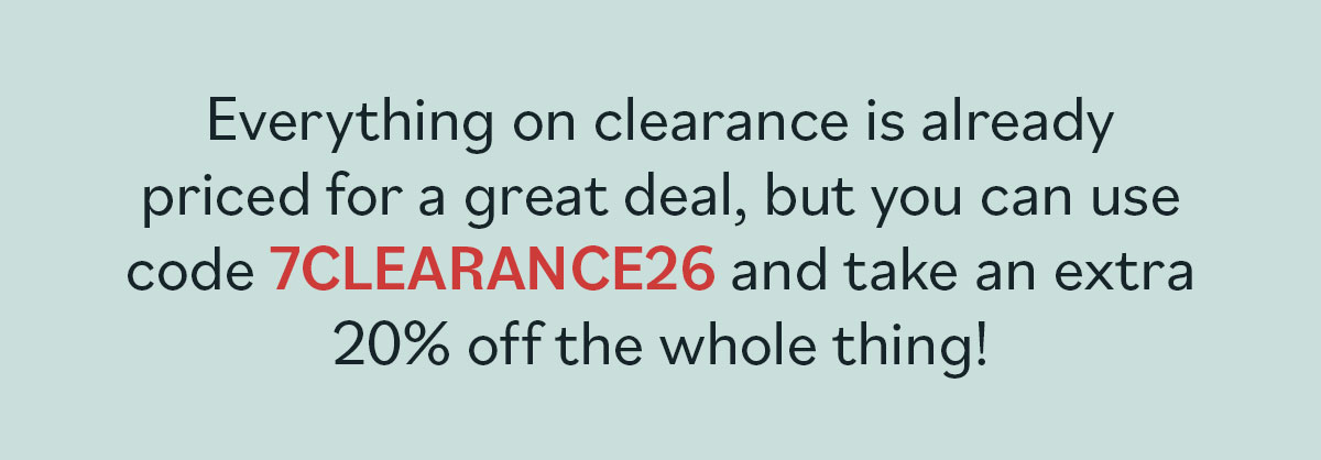 Everything on clearance is already priced for a great deal, but you can use code 7CLEARANCE26 and take an extra 20% off the whole thing! >>