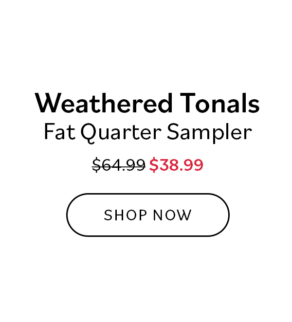 Weathered Tonals Fat Quarter Sampler. WAs $64.99, now $38.99. Shop Now >>