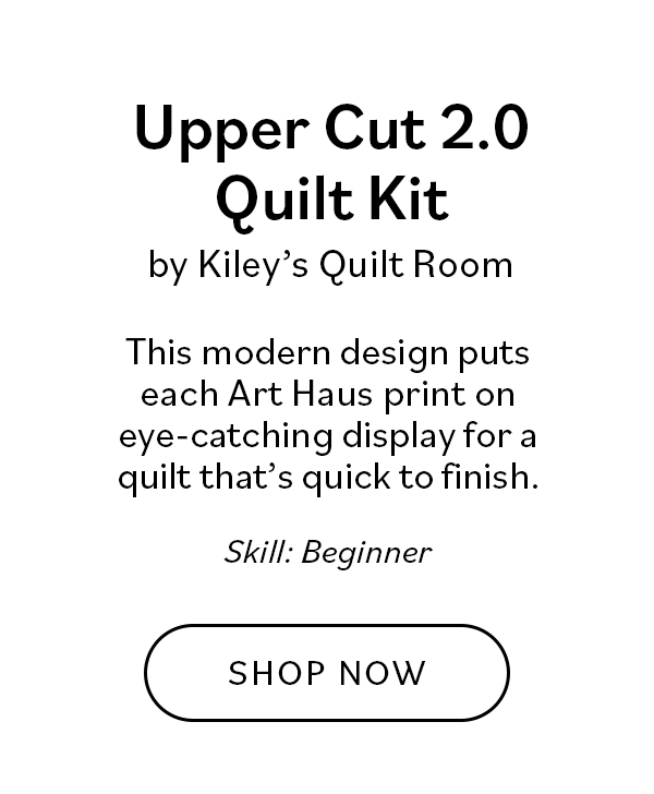 Upper Cut 2.0 Quilt Kit by Kiley's Quilt Room This modern design puts each Art Haus print on eye-catching display for a quilt that's quick to finish. Skill: Beginner SHOP NOW