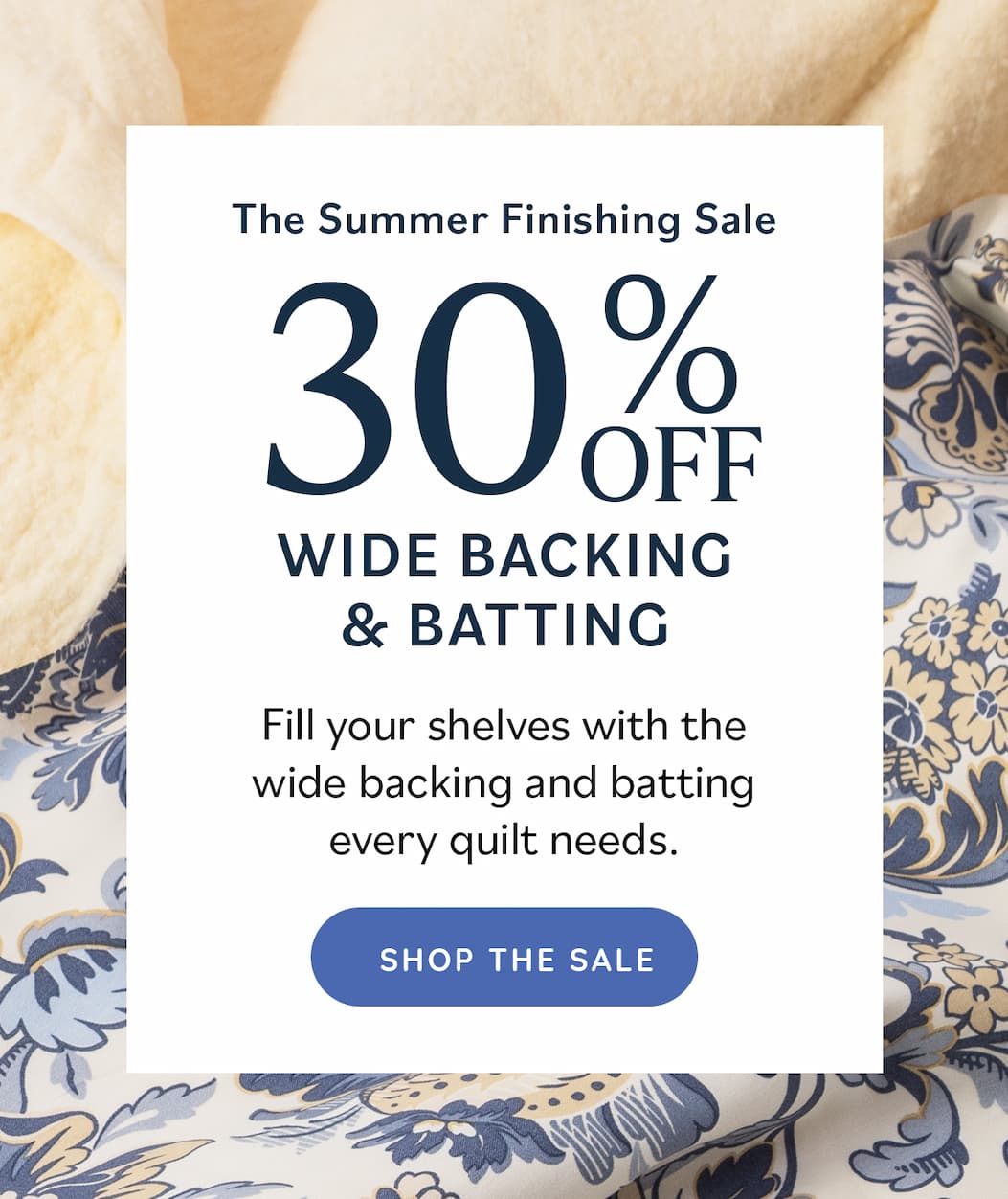 The Summer Finishing Sale: 30% Off Wide Backing & Batting Fill your shelves with the wide backing and batting every quilt needs. Shop the Sale