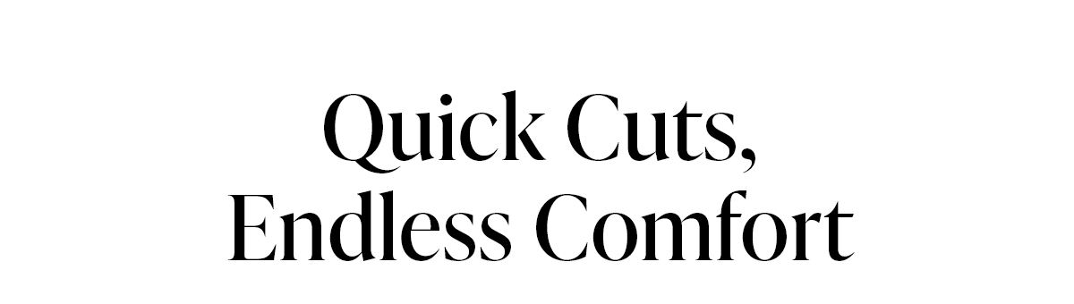 Quick Cuts, Endless Comfort