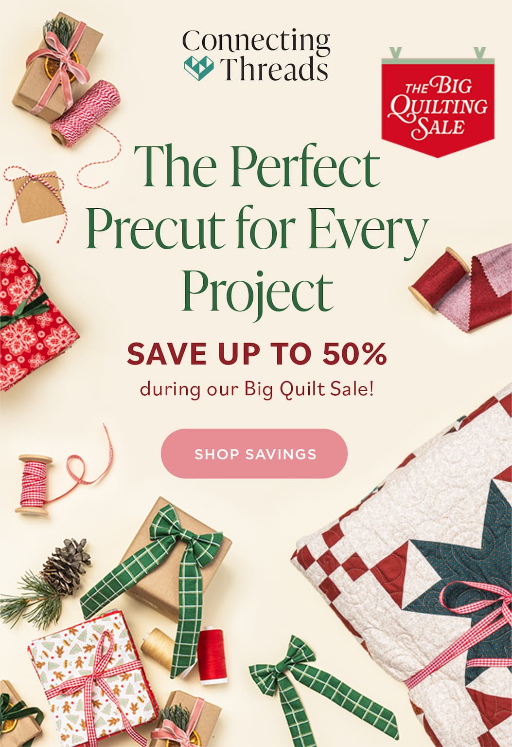 Connecting Threads THE BIG QUILTING SALE The Perfect Precut for Every Project SAVE UP TO 50% during our Big Quilt Sale! SHOP SAVINGS