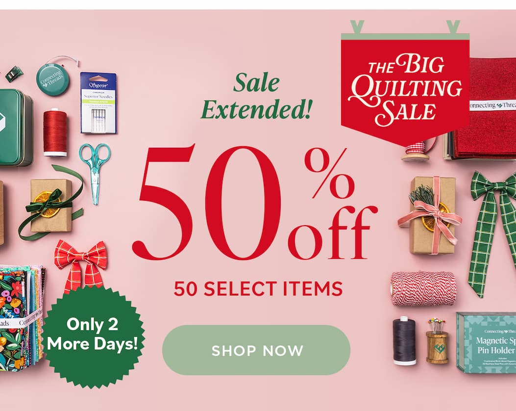 Sale Extended! THE BIG QUILTING SALE 50% off 50 SELECT ITEMS Only 2 More Days! SHOP NOW