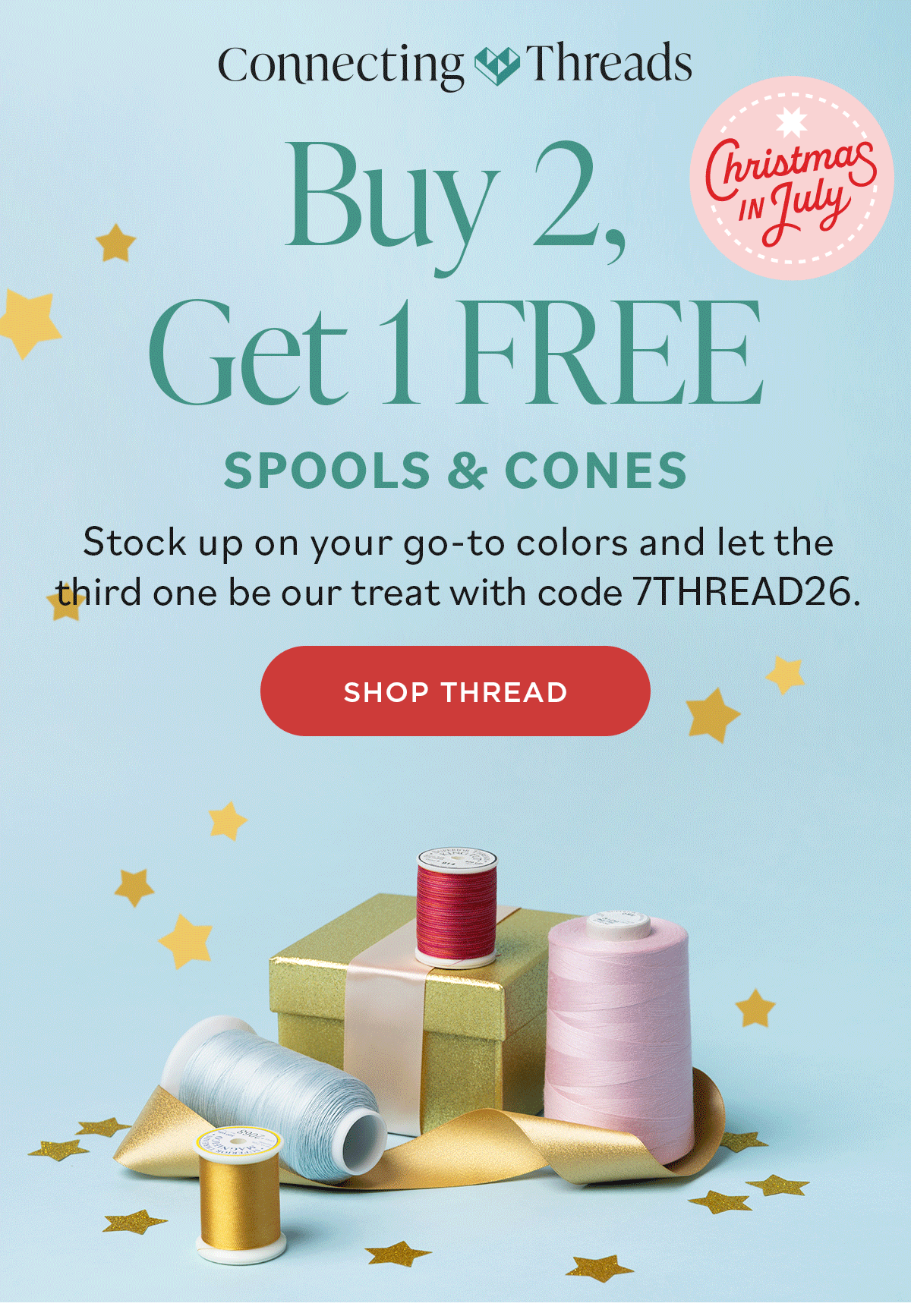 ImagE: Cones and spools of colorful thread among ribbons and gift boxes. Text: Connecting Threads. Christmas in July. Buy 2 Get 1 Free. Spools & Cones. Stock up on your go-to colors and let the third one be our treat with code 7THREAD26. Shop Thread >>