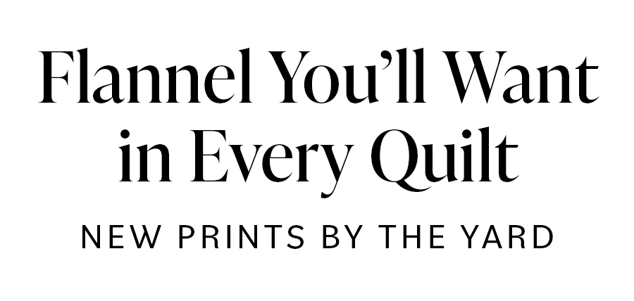 Flannel You'll Want in Every Quilt NEW PRINTS BY THE YARD Flannel You'll Want in Every Quilt NEW PRINTS BY THE YARD