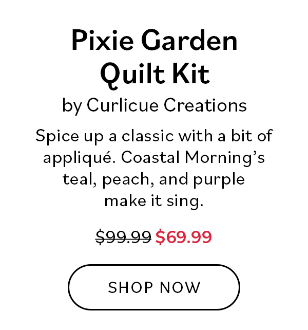 Pixie Garden Quilt Kit by Curlicue Creations. Spice up a classic with a bit of applique. Coastal Morning's teal, peach, and purple make it sing. Was $99.99, now $69.99. Shop Now >>