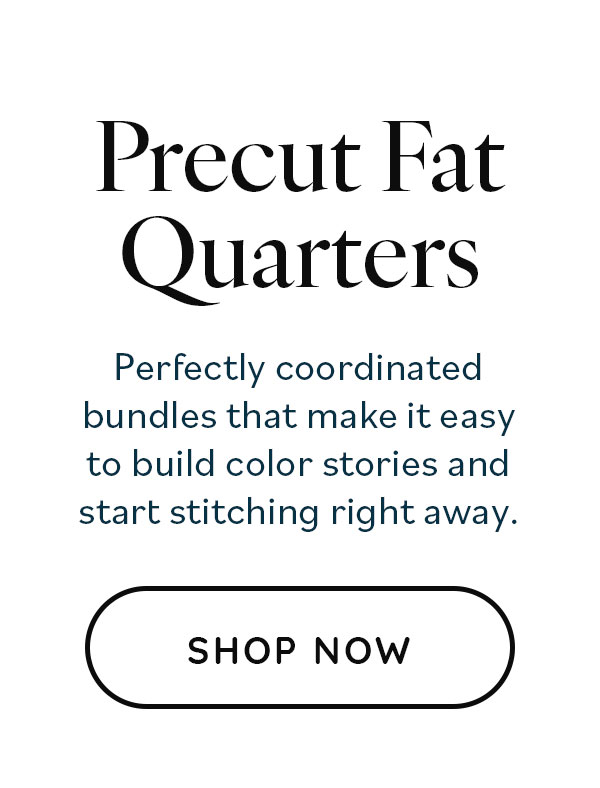 Precut Fat Quarters: Perfectly coordinated bundles that make it easy to build color stories and start stitching right away. Shop Now