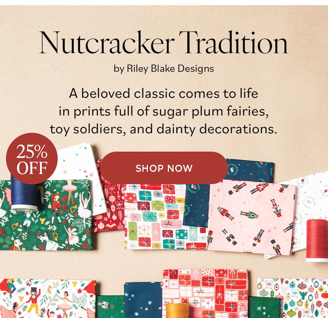 Image: Nutcracker themed fabrics. Text: Nutcracker Tradition by Riley Blake Designs. A beloved classic comes to life in prints full of sugar plum fairies, toy soldiers, and dainty decoations. 25% off. Shop Now >>