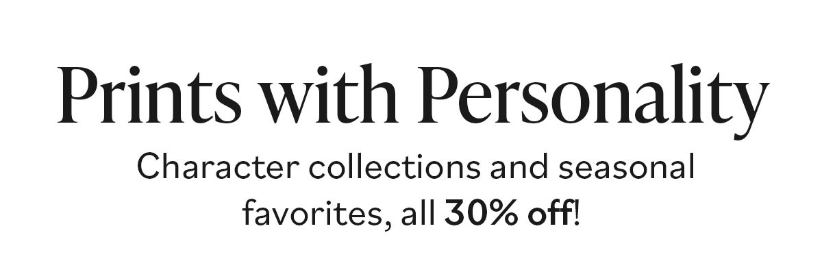 Prints with Personality. Character collections and seasonal favorites, all 30% off! >>