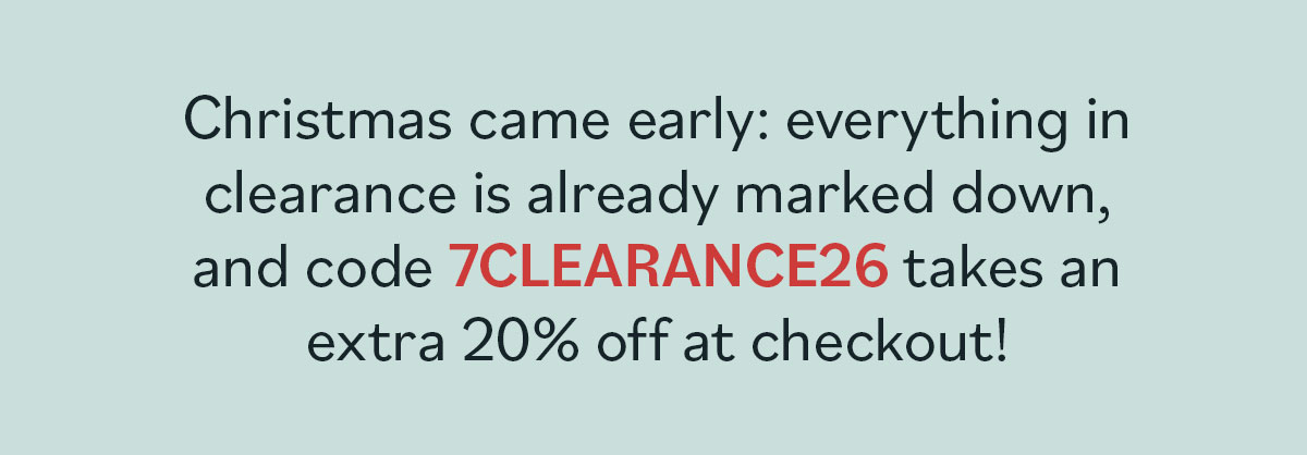Christmas came early: everything in clearance is already marked down, and code 7CLEARANCE26 takes an extra 20% off at checkout! >>