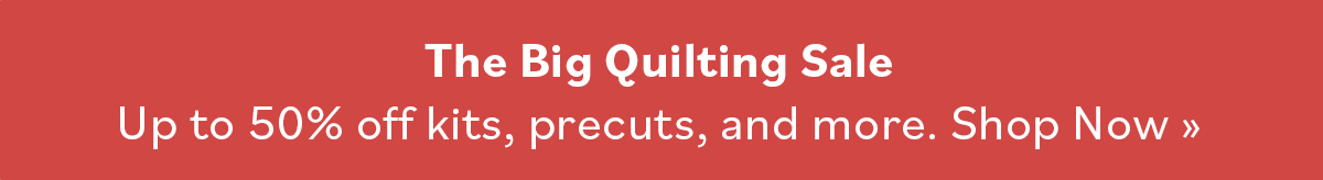 The Big Quilting Sale Up to 50% off kits, precuts, and more. Shop now >>