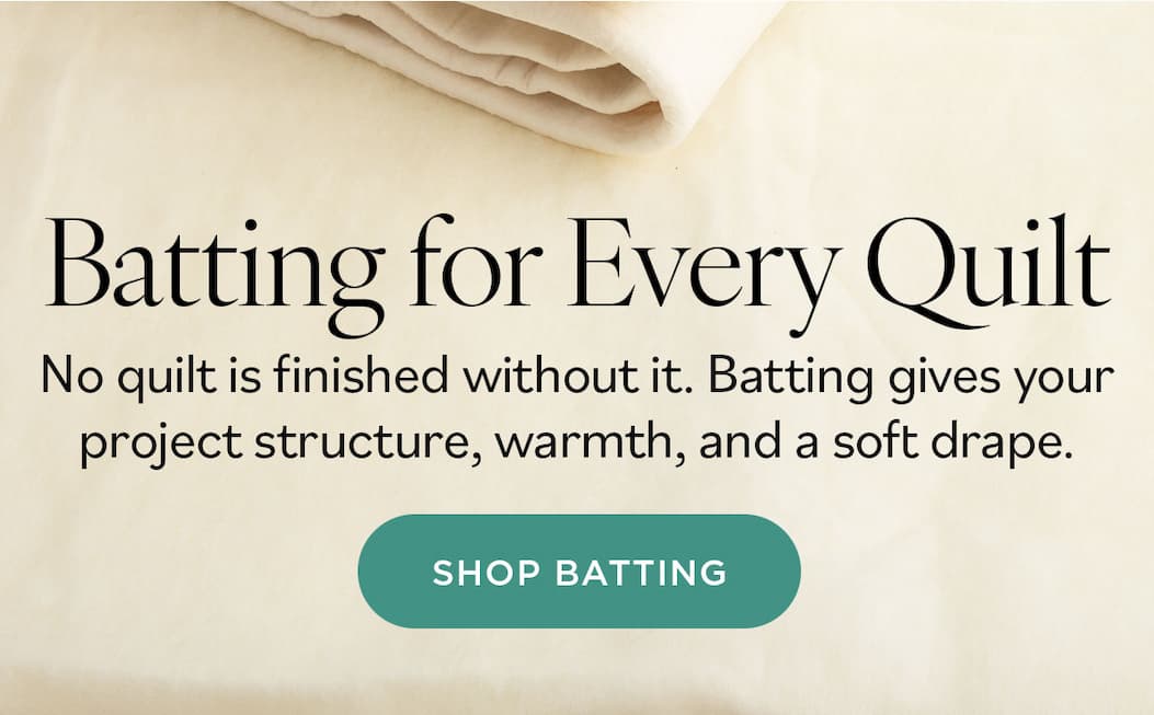 Batting for Every Quilt. No quilt is finished without it. Batting gives your project structure, warmth, and a soft drape. Shop Batting >>