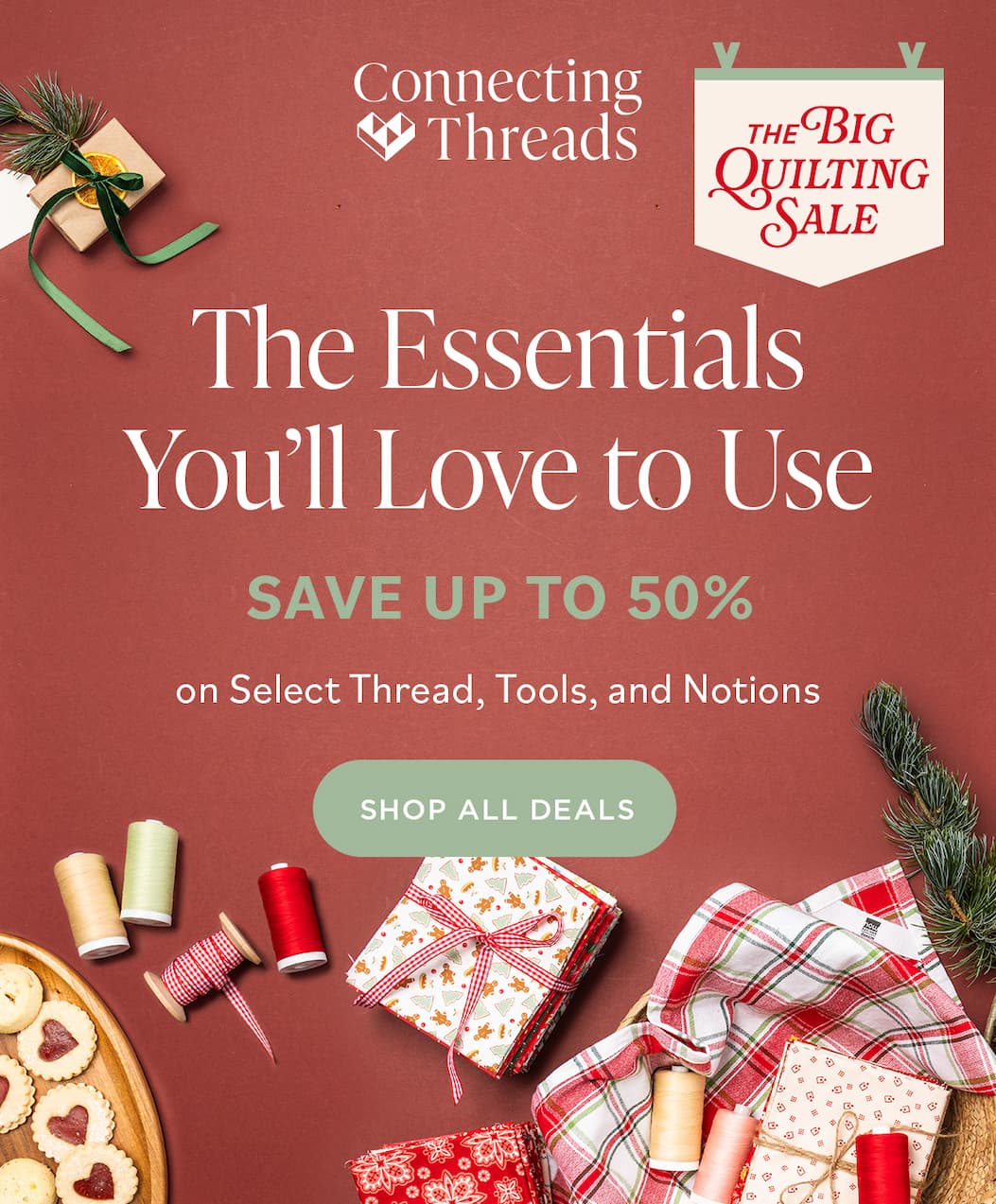 Connecting Threads THE BIG QUILTING SALE The Essentials You'll Love to Use SAVE UP TO 50% on Select Thread, Tools, and Notions. SHOP ALL DEALS