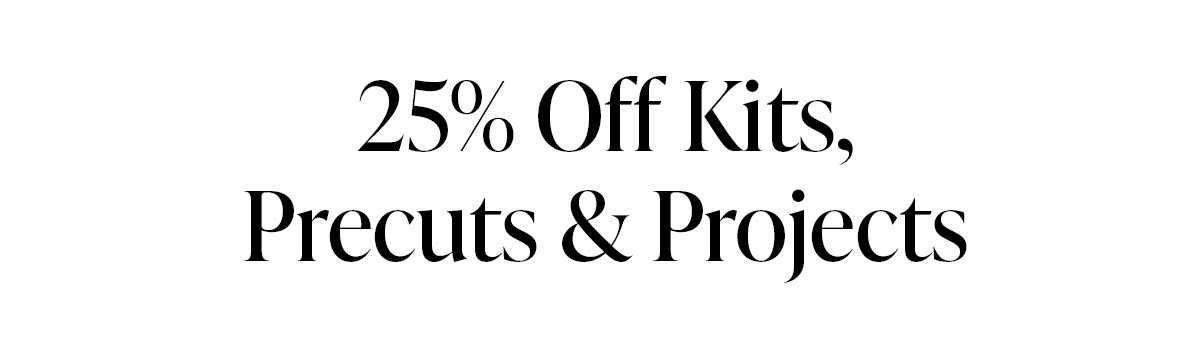 25% off kits, precuts, & projects 
