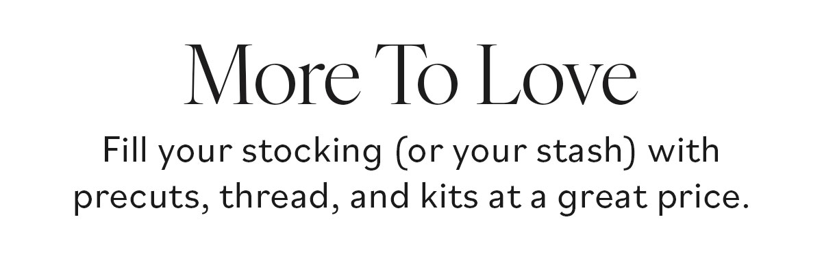 More to Love. Fill your stocking (or your stash) with precuts, thead, and kits at a great price. >>