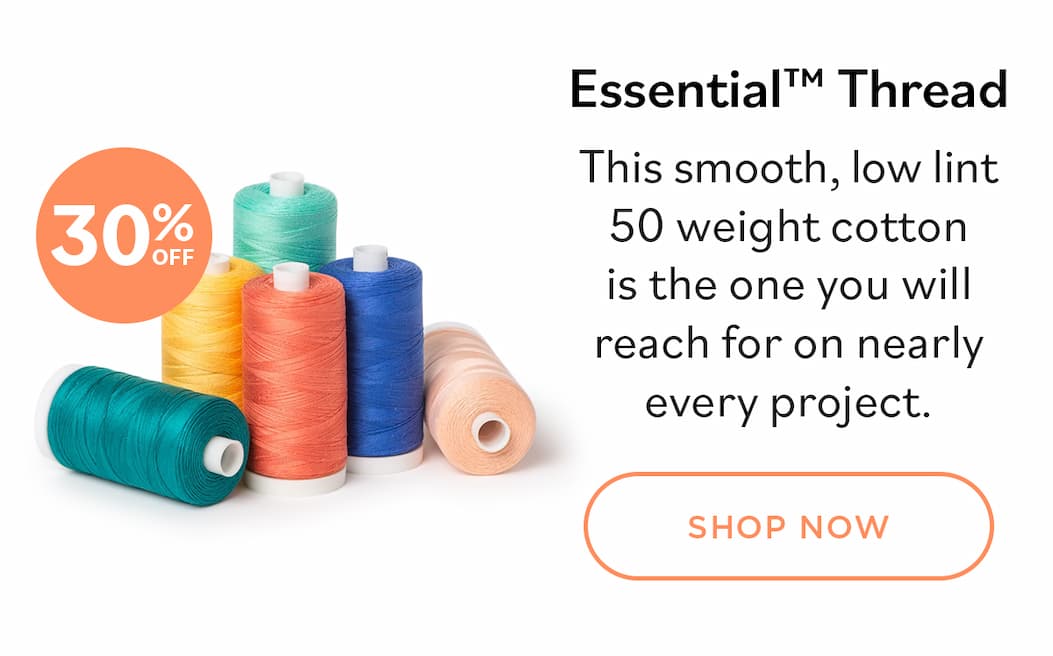 Image: Six spools of thread in greens, blue, pinks, and yellow. Text: 30% off. Essential Thread. This smooth, low lint 50 weight cotton is the one you will reach for on nearly every project. Shop Now >>