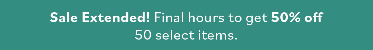 Sale Extended! Final hours to get 50% off 50 select items.