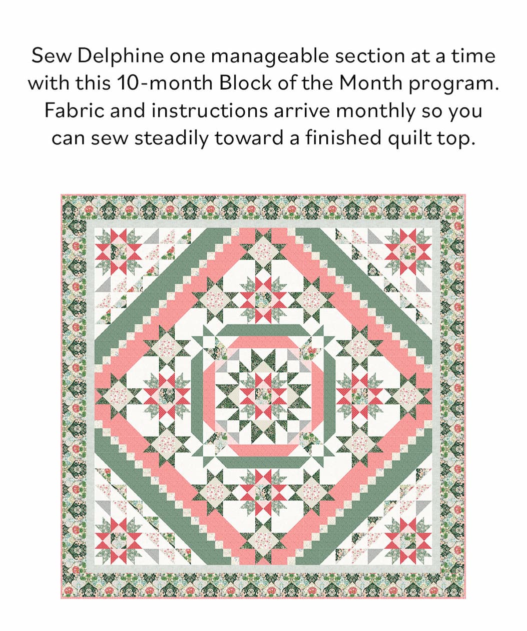 Sew Delphine one manageable section at a time with this 10-month Block of the Month program. Fabric and instructions arrive monthly so you can sew steadily toward a finished quilt top. A background image of a pink, green, and white quilt