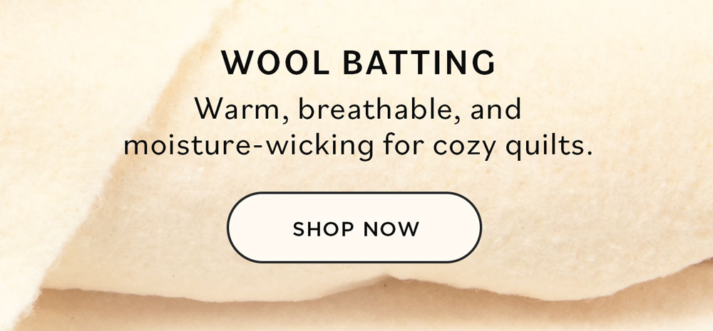 Wool Batting Warm, breathable, and moisture-wicking for cozy quilts. Shop Now