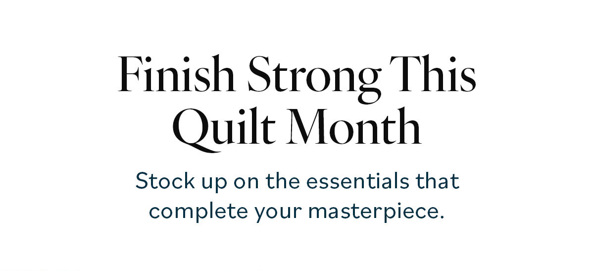 Finish Strong This Quilt Month. Stock up on the essentials that complete your masterpiece.