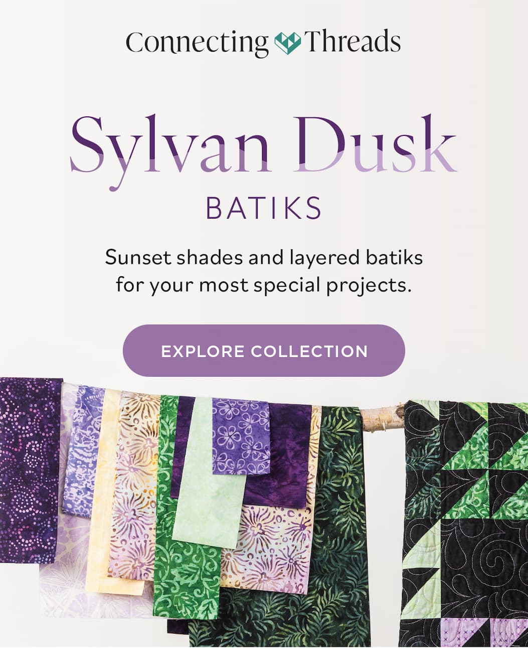 Sylvan Dusk Batiks Sunset shades and layered batiks for your most special projects. Explore Collection. A background image of rich colorful fabrics