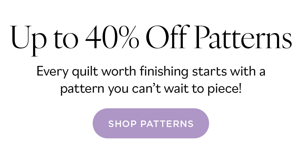 Up to 40% off Patterns. Every quilt worth finishing starts with a pattern you can't wait to piece! Shop Patterns >>