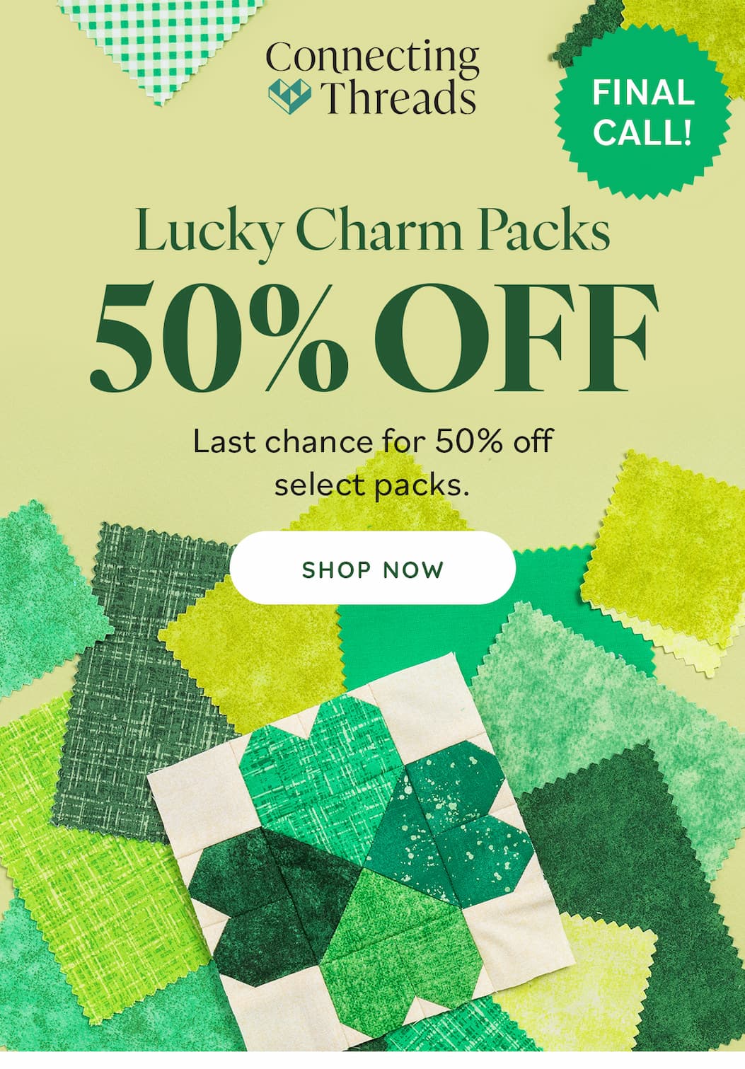 Image: Green fabric squares and a shamrock quilt block. Text: Connecting Threads. Final Call! Lucky Charm Packs 50% off. Last chance for 50% off select packs. Shop Now >>