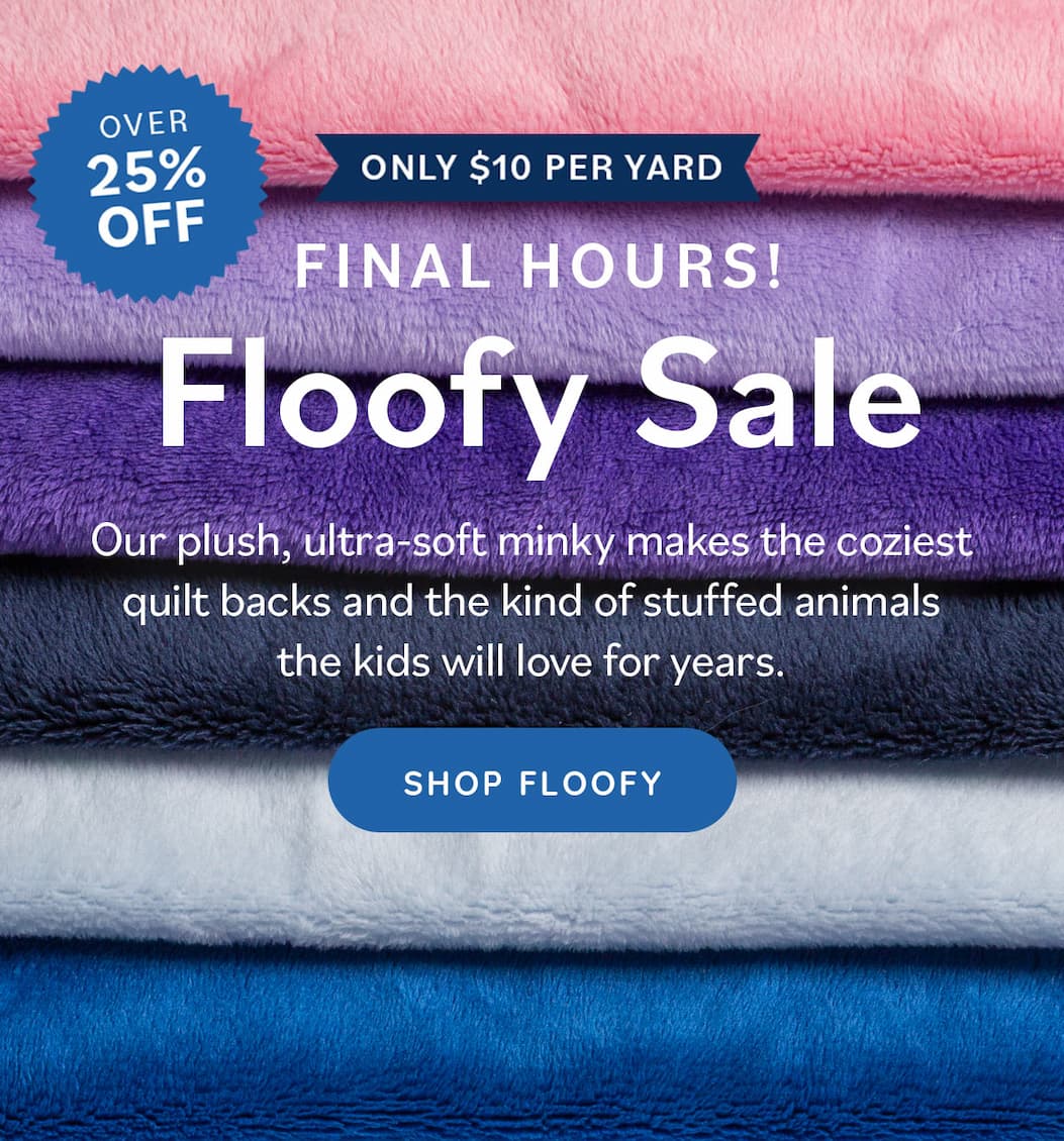 FINAL HOURS! Over 25% OFF Only $10 Per Yard Floofy Sale. Our plush, ultra-soft minky makes the coziest quilt backs and the kind of stuffed animals the kids will love for years. Shop Floofy. A stack of colorful soft fabric