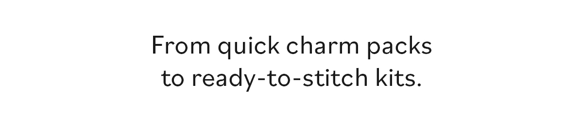 From quick charm packs to ready-to-stitch kits. >>