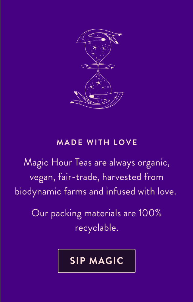 Made with Love Magic Hour Teas are always organic, vegan, fair-trade, harvested from biodynamic farms and infused with love. Our packing materials are 100% recyclable. Sip Magic
