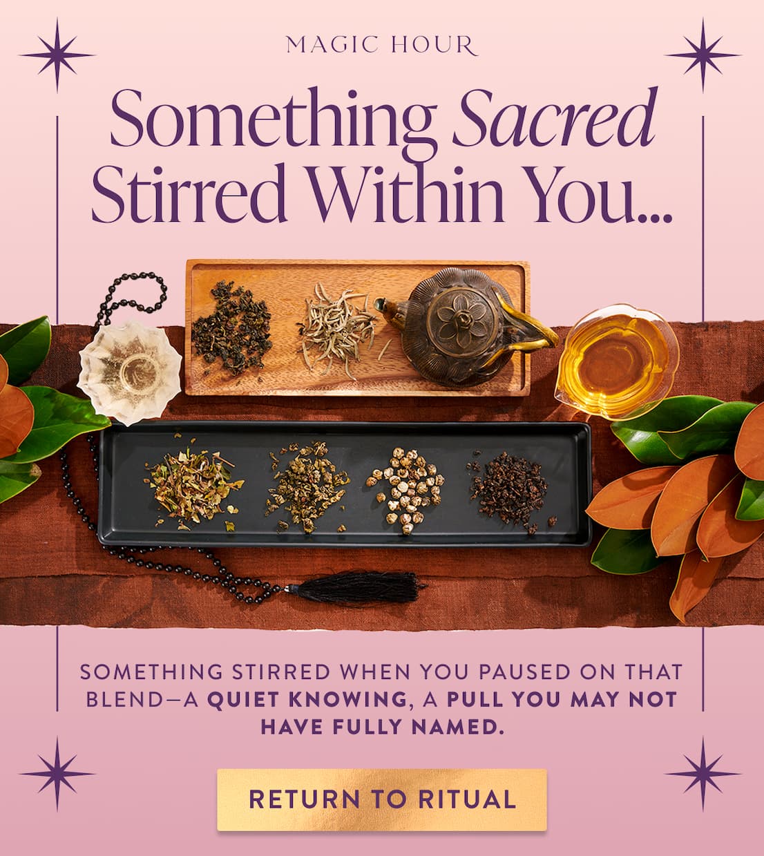 Something Sacred Stirred Within You…Something stirred when you paused on that blend—a quiet knowing, a pull you may not have fully named. What if your curiosity was the first whisper of ritual? Your tea may still be waiting to meet you there.
