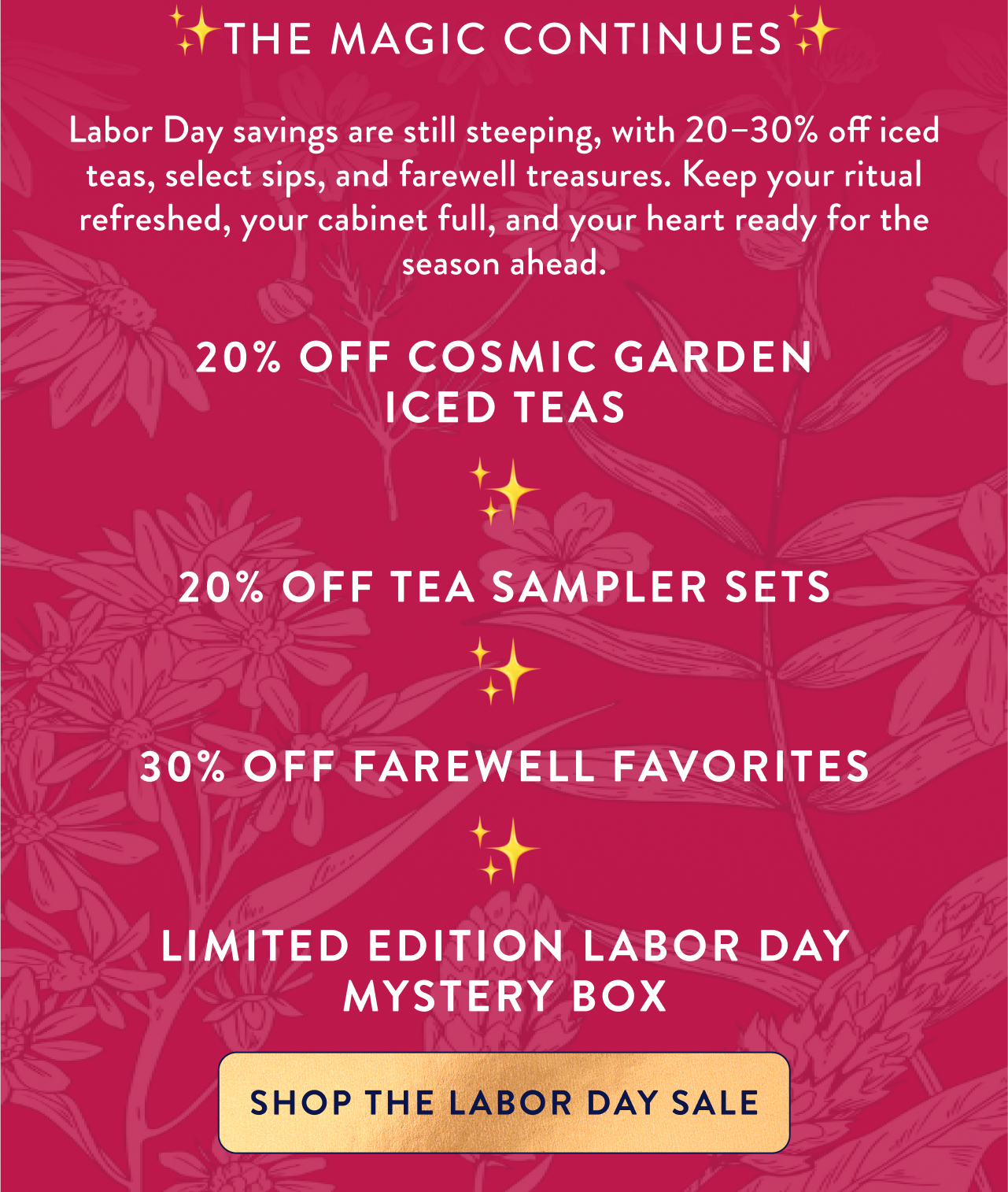 ✨The magic continues✨  Labor Day savings are still steeping, with 20–30% off iced teas, select sips, and farewell treasures. Keep your ritual refreshed, your cabinet full, and your heart ready for the season ahead. Reincarnate your jar and enjoy 15% Off all refill pouches The Annual Earth Day Refill Sale Ends Tonight! Subhead 20% Off Cosmic Garden Iced Teas  ✨  20% Off Select Sips  ✨  30% Off Farewell Favorites  ✨  Limited Edition Labor Day Mystery Box Shop the labor day sale