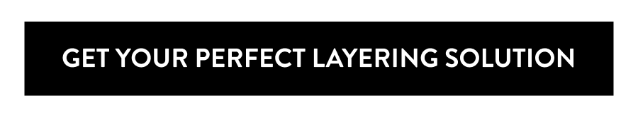 GET YOUR PERFECT LAYERING SOLUTION